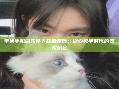 大竹苹果手机刷软件下载量赚钱：探索数字时代的变现机会